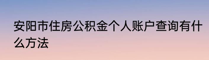 安阳市住房公积金个人账户查询有什么方法