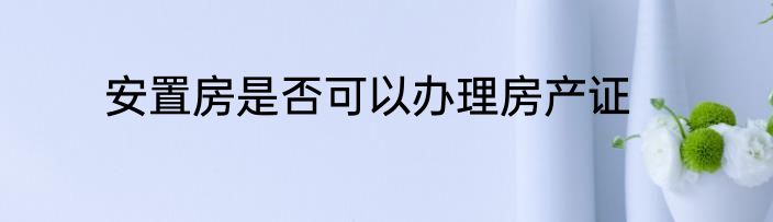 安置房是否可以办理房产证