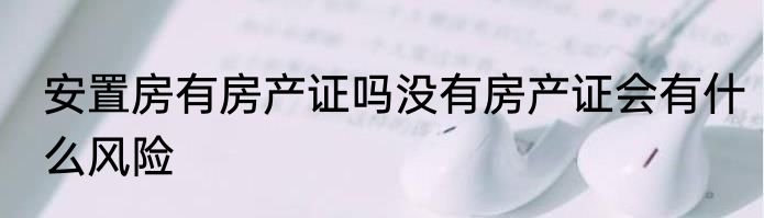 安置房有房产证吗没有房产证会有什么风险