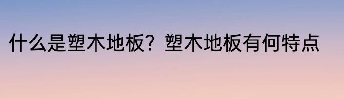 什么是塑木地板？塑木地板有何特点