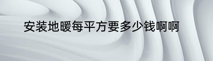 安装地暖每平方要多少钱啊啊