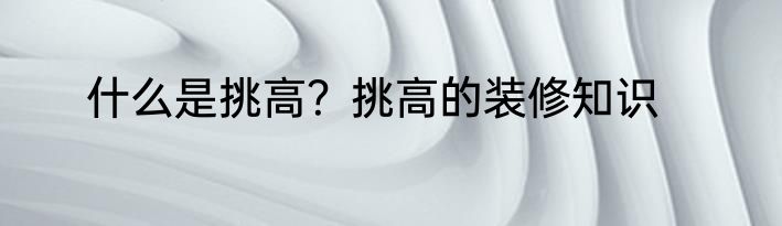 什么是挑高?挑高的装修知识