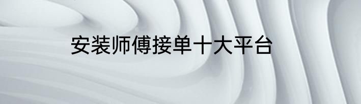 安装师傅接单十大平台