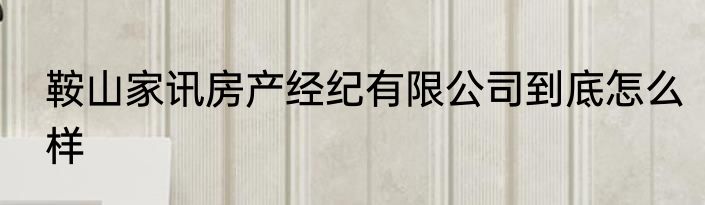鞍山家讯房产经纪有限公司到底怎么样