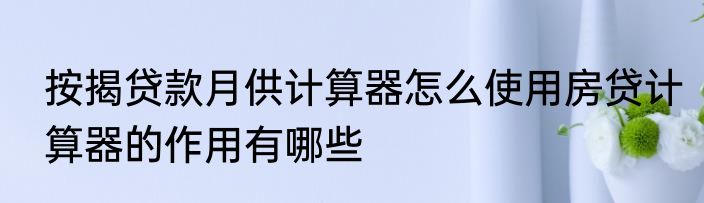 按揭贷款月供计算器怎么使用房贷计算器的作用有哪些