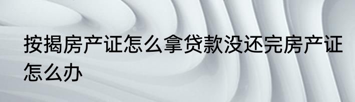 按揭房产证怎么拿贷款没还完房产证怎么办