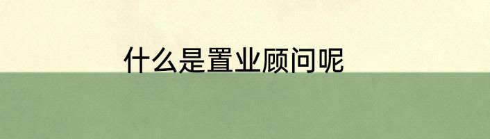 什么是置业顾问呢