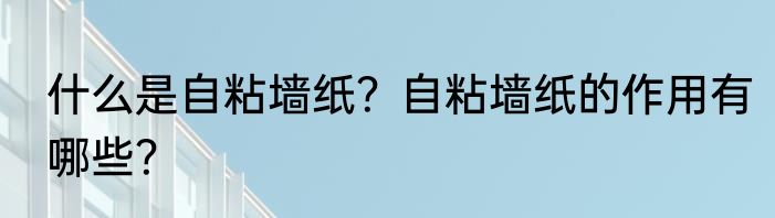 什么是自粘墙纸?自粘墙纸的作用有哪些?