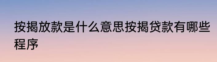 按揭放款是什么意思按揭贷款有哪些程序