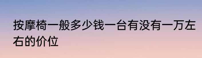 按摩椅一般多少钱一台有没有一万左右的价位