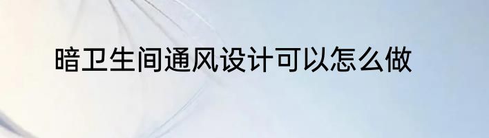 暗卫生间通风设计可以怎么做