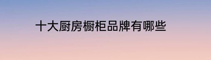 十大厨房橱柜品牌有哪些