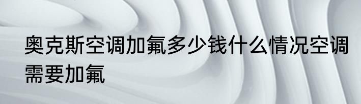奥克斯空调加氟多少钱什么情况空调需要加氟