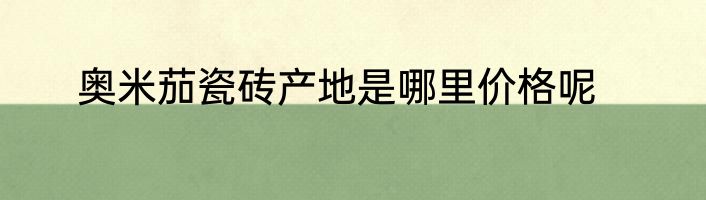奥米茄瓷砖产地是哪里价格呢