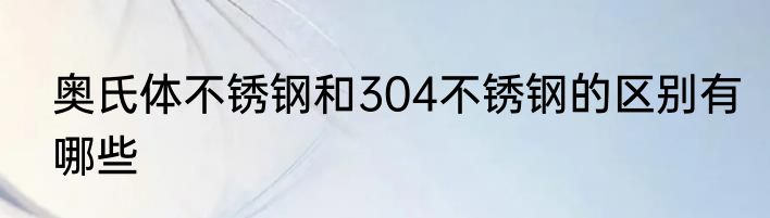 奥氏体不锈钢和304不锈钢的区别有哪些
