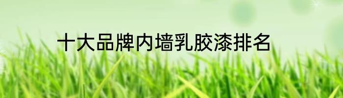 十大品牌内墙乳胶漆排名