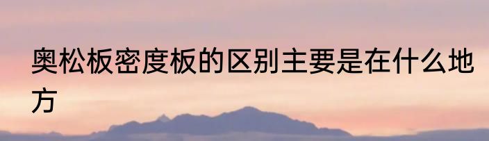 奥松板密度板的区别主要是在什么地方
