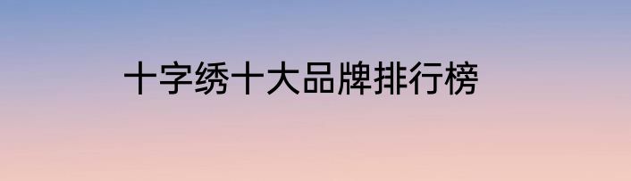 十字绣十大品牌排行榜