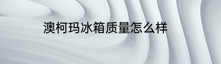 澳柯玛冰箱质量怎么样