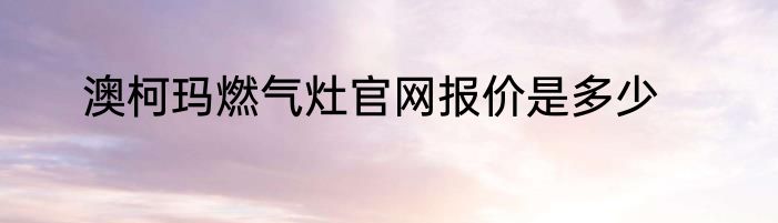 澳柯玛燃气灶官网报价是多少