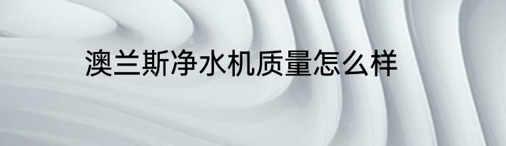 澳兰斯净水机质量怎么样
