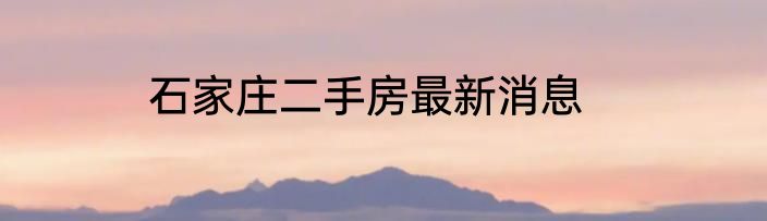 石家庄二手房最新消息