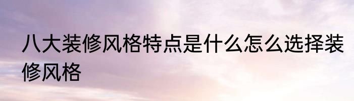 八大装修风格特点是什么怎么选择装修风格