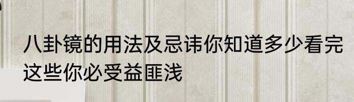 八卦镜的用法及忌讳你知道多少看完这些你必受益匪浅