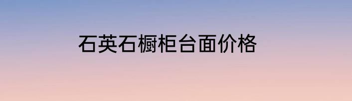 石英石橱柜台面价格