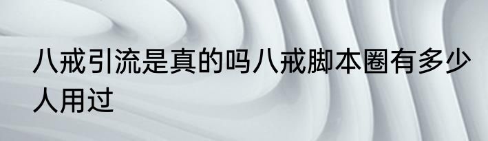 八戒引流是真的吗八戒脚本圈有多少人用过