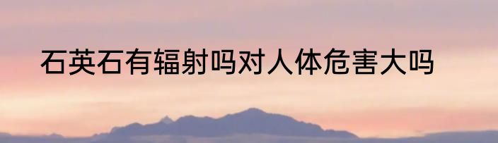 石英石有辐射吗对人体危害大吗