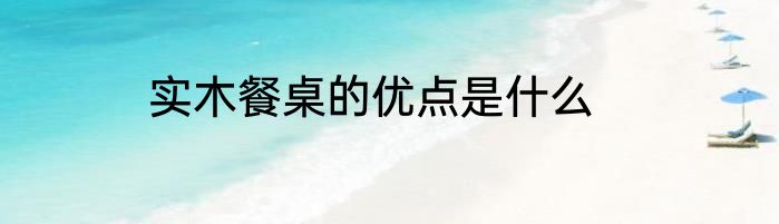 实木餐桌的优点是什么