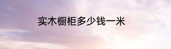 实木橱柜多少钱一米