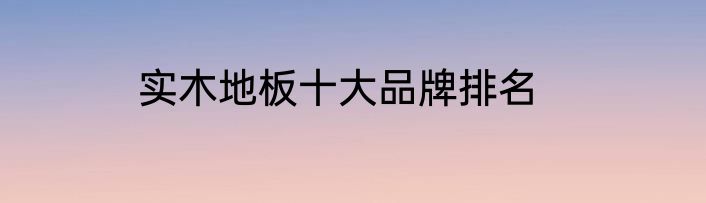 实木地板十大品牌排名
