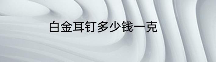 白金耳钉多少钱一克