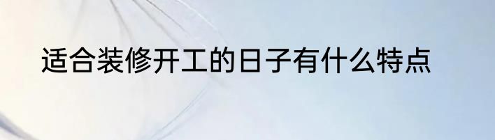 适合装修开工的日子有什么特点