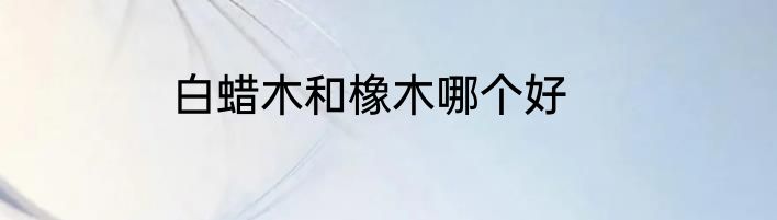 白蜡木和橡木哪个好