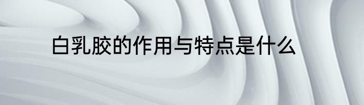 白乳胶的作用与特点是什么