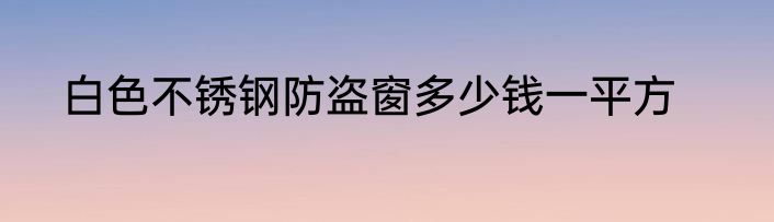 白色不锈钢防盗窗多少钱一平方