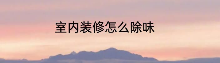 室内装修怎么除味