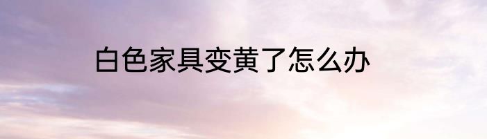 白色家具变黄了怎么办