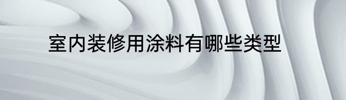 室内装修用涂料有哪些类型