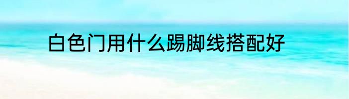 白色门用什么踢脚线搭配好