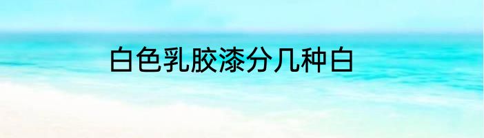 白色乳胶漆分几种白
