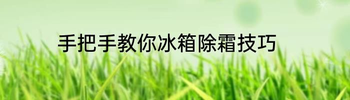 手把手教你冰箱除霜技巧