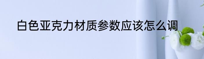 白色亚克力材质参数应该怎么调
