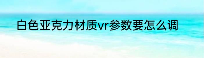 白色亚克力材质vr参数要怎么调