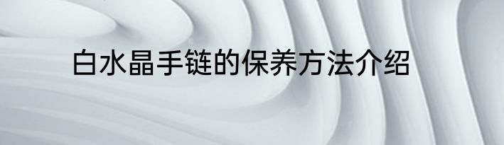 白水晶手链的保养方法介绍
