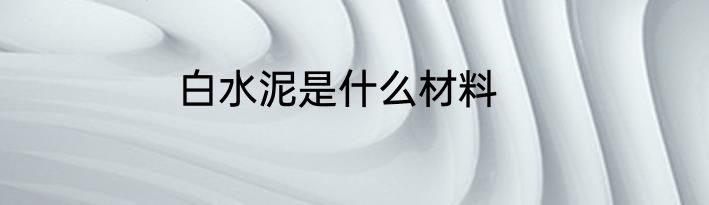白水泥是什么材料