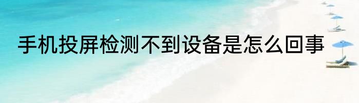 手机投屏检测不到设备是怎么回事